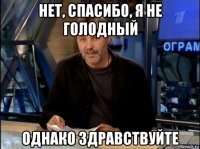 нет, спасибо, я не голодный однако здравствуйте