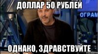 доллар 50 рублей однако, здравствуйте