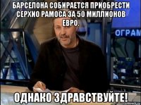 барселона собирается приобрести серхио рамоса за 50 миллионов евро. однако здравствуйте!