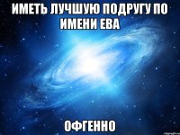 Иметь лучшую подругу по имени Ева Офгенно