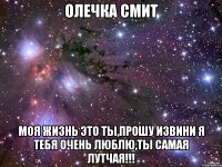 Олечка Смит Моя жизнь это ты,прошу извини Я тебя очень люблю,ты самая лутчая!!!