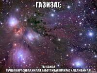 газиза(: ты самая лучшая,красивая,милая,заботливая,прекрасная,любимая!