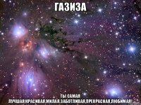 Газиза ты самая лучшая,красивая,милая,заботливая,прекрасная,любимая!