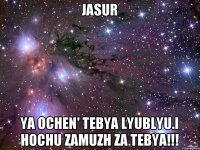 JASUR YA OCHEN' TEBYA LYUBLYU.I HOCHU ZAMUZH ZA TEBYA!!!