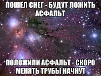 Пошел снег - будут ложить асфальт Положили асфальт - скоро менять трубы начнут