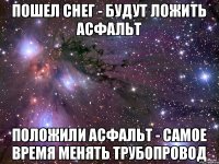 Пошел снег - будут ложить асфальт Положили асфальт - самое время менять трубопровод