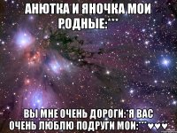 Анютка и Яночка мои родные:*** Вы мне очень дороги:*Я вас очень люблю подруги мои:***♥♥♥