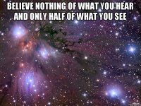 Believe nothing of what you hear and only half of what you see 