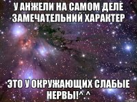 У Анжели на самом деле замечательний характер Это у окружающих слабые нервы!^.^