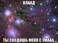 Влаад ты сводишь меня с умааа.