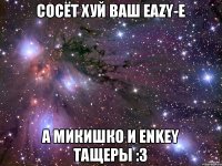 сосёт хуй ваш Eazy-E а Микишко и Enkey тащеры :з