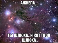 Анжела... Ты шлюха.. И кот твой шлюха