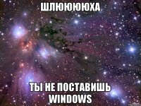 Шлююююха Ты не поставишь windows