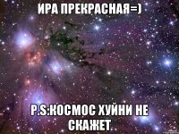 Ира прекрасная=) P.S:Космос хуйни не скажет