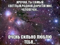 Ирочка, ты самый светлый,родной,дорогой мне человечек... Очень сильно люблю тебя...