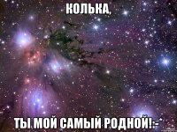 КОЛЬКА, ТЫ МОЙ САМЫЙ РОДНОЙ!:-*