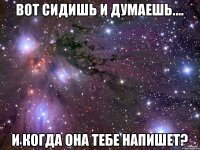 Вот сидишь и думаешь.... И когда она тебе напишет?