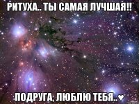 Ритуха.. ты САМАЯ лучшая!! Подруга, люблю тебя..♥