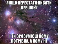 Якщо перестати писати першою і ти зрозумієш кому потрібна, а кому ні