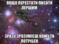 Якщо перестати писати першим зразу зрозумієш кому ти потрібен