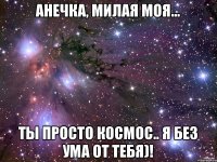 Анечка, Милая моя... Ты просто космос.. Я без ума от тебя)!