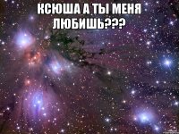 КСЮША А ТЫ МЕНЯ ЛЮБИШЬ??? 