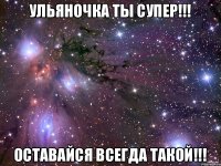 УЛЬЯНОЧКА ТЫ СУПЕР!!! ОСТАВАЙСЯ ВСЕГДА ТАКОЙ!!!