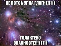 НЕ ПОТСЬ УГ НА ГЛАГНЕ!!111 ГОЛАКТЕКО ОПАСНОСТЕ!!!11111