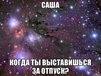 Саша Когда ты выставишься за отпуск?