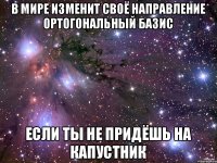 В МИРЕ ИЗМЕНИТ СВОЁ НАПРАВЛЕНИЕ ОРТОГОНАЛЬНЫЙ БАЗИС ЕСЛИ ТЫ НЕ ПРИДЁШЬ НА КАПУСТНИК