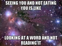 seeing you and not eating you is like looking at a word and not reading it