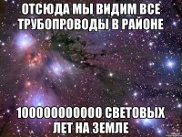 Отсюда мы видим все трубопроводы в районе 100000000000 световых лет на земле