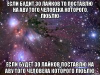 Если будит 30 лайков то поставлю на аву того человека которого люблю Если будет 30 лайков поставлю на аву того человека которого люблю