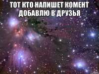 Тот кто напишет комент добавлю в друзья 