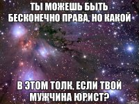 Ты можешь быть бесконечно права, но какой в этом толк, если твой мужчина юрист?