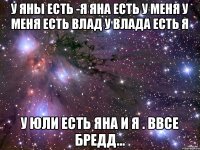 У Яны есть -я Яна есть у меня У меня есть Влад У Влада есть я У Юли есть Яна и я . Ввсе бредд...