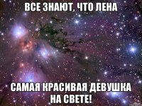 Все знают, что Лена Самая красивая девушка на свете!