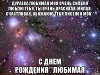 Дураева любимая моя очень сильно люблю тебя, ты очень красивая, милая, счастливая, ОБОЖАЮЮ ТЕБЯ ЛИСЕНОК МОЙ** С днем рождения**Любимая