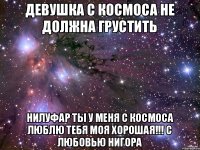 Девушка с космоса не должна грустить Нилуфар ты у меня с космоса люблю тебя моя хорошая!!! С любовью Нигора