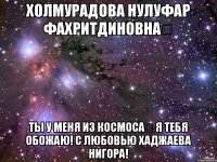 Холмурадова Нулуфар Фахритдиновна Ты у меня из космоса я тебя обожаю! С любовью Хаджаева Нигора!