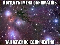 Когда ты меня обнимаешь Так ахуенно, если честно