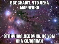 Все знают, что Лена Марченко Отличная девочка, но увы она холопка))