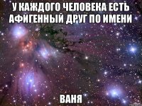 У каждого человека есть афигенный друг по имени Ваня