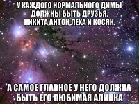 У каждого нормального Димы должны быть друзья, Никита,Антон,Леха и Косяк. а самое главное у него должна быть его любимая Алинка