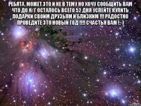 Ребята, может это и не в тему но хочу сообщить вам что до н/г осталось всего 52 дня успейте купить подарки своим друзьям и близким !!! Радостно проведите это новый год !!!! Счастья вам !:-) 