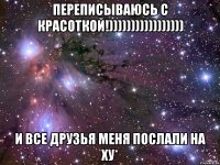 Переписываюсь с красоткой!))))))))))))))))) И все друзья меня послали на ху*