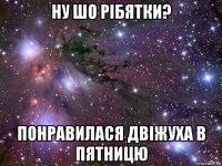 ну шо рібятки? понравилася двіжуха в пятницю