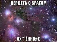 пердеть с братом ох***енно=))