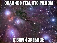 спасибо тем, кто рядом с вами заебись