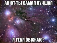 анют ты самая лучшая я тебя обожаю:*